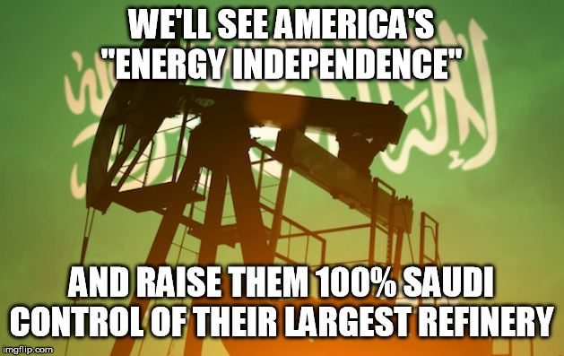 WE'LL SEE AMERICA'S "ENERGY INDEPENDENCE"; AND RAISE THEM 100% SAUDI CONTROL OF THEIR LARGEST REFINERY | image tagged in saudi arabia,oil,energy,independence,not so fast | made w/ Imgflip meme maker