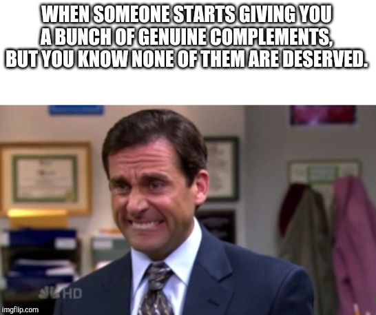 Michael Office | WHEN SOMEONE STARTS GIVING YOU A BUNCH OF GENUINE COMPLEMENTS, BUT YOU KNOW NONE OF THEM ARE DESERVED. | image tagged in michael office | made w/ Imgflip meme maker