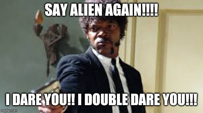 Sam Jackson pointing gun | SAY ALIEN AGAIN!!!! I DARE YOU!! I DOUBLE DARE YOU!!! | image tagged in sam jackson pointing gun | made w/ Imgflip meme maker