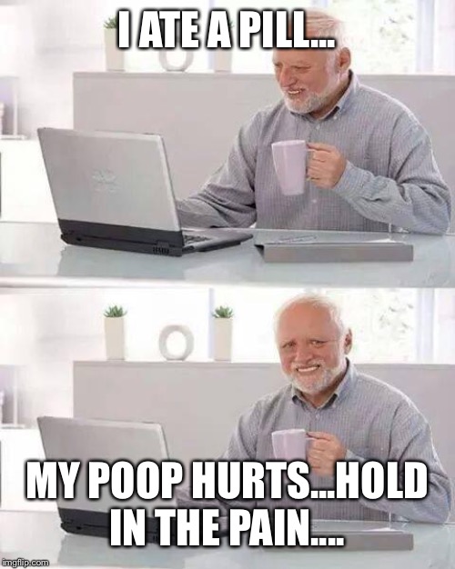 Hide the Pain Harold | I ATE A PILL... MY POOP HURTS...HOLD IN THE PAIN.... | image tagged in memes,hide the pain harold | made w/ Imgflip meme maker