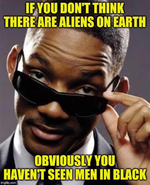 will smith men in black | IF YOU DON'T THINK THERE ARE ALIENS ON EARTH OBVIOUSLY YOU HAVEN'T SEEN MEN IN BLACK | image tagged in will smith men in black | made w/ Imgflip meme maker