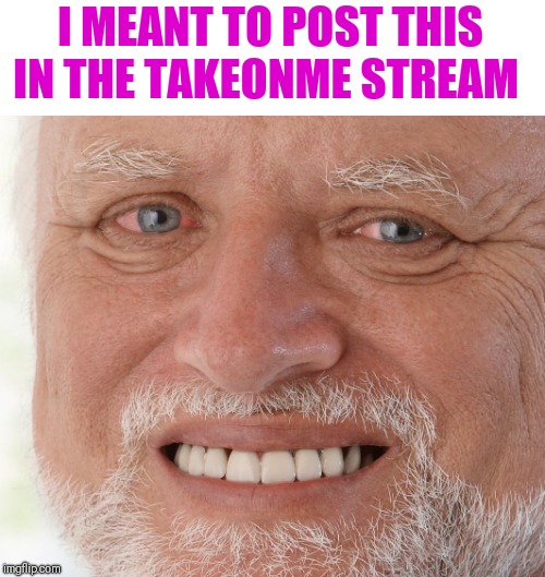 Hide the Pain Harold | I MEANT TO POST THIS IN THE TAKEONME STREAM | image tagged in hide the pain harold | made w/ Imgflip meme maker