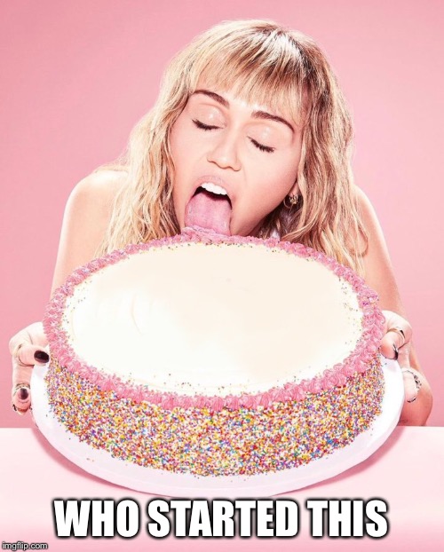 Miley Cyrus Cake | WHO STARTED THIS | image tagged in miley cyrus cake | made w/ Imgflip meme maker