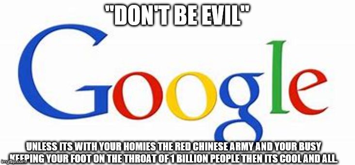 "DON'T BE EVIL"; UNLESS ITS WITH YOUR HOMIES THE RED CHINESE ARMY AND YOUR BUSY KEEPING YOUR FOOT ON THE THROAT OF 1 BILLION PEOPLE THEN ITS COOL AND ALL. | image tagged in google | made w/ Imgflip meme maker
