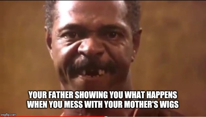YOUR FATHER SHOWING YOU WHAT HAPPENS WHEN YOU MESS WITH YOUR MOTHER'S WIGS | image tagged in dad joke | made w/ Imgflip meme maker