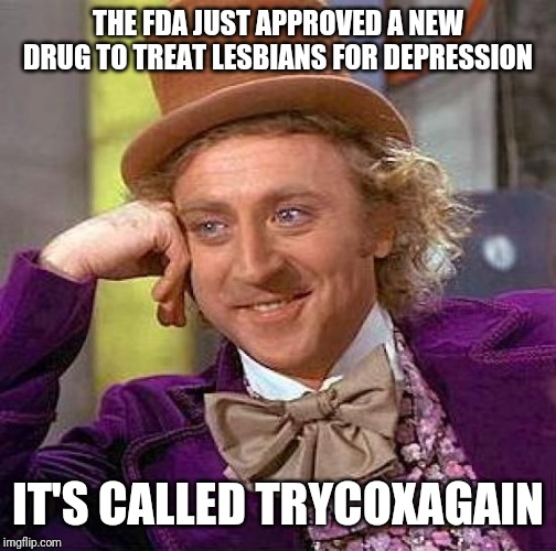 Creepy Condescending Wonka | THE FDA JUST APPROVED A NEW DRUG TO TREAT LESBIANS FOR DEPRESSION; IT'S CALLED TRYCOXAGAIN | image tagged in memes,creepy condescending wonka | made w/ Imgflip meme maker