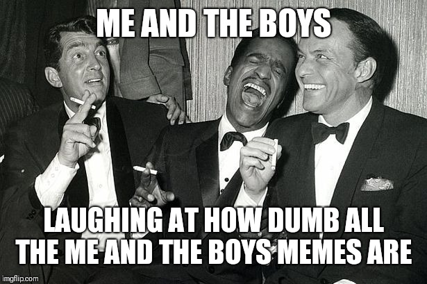 Me and the boys | ME AND THE BOYS; LAUGHING AT HOW DUMB ALL THE ME AND THE BOYS MEMES ARE | image tagged in me and the boys,lol,original,cravenmoordik,old school | made w/ Imgflip meme maker