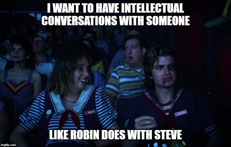 Robin and Steve | I WANT TO HAVE INTELLECTUAL CONVERSATIONS WITH SOMEONE; LIKE ROBIN DOES WITH STEVE | image tagged in robin,steve,intellectual,stranger things | made w/ Imgflip meme maker