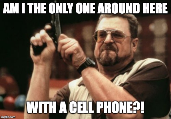 Am I The Only One Around Here Meme | AM I THE ONLY ONE AROUND HERE; WITH A CELL PHONE?! | image tagged in memes,am i the only one around here,AdviceAnimals | made w/ Imgflip meme maker