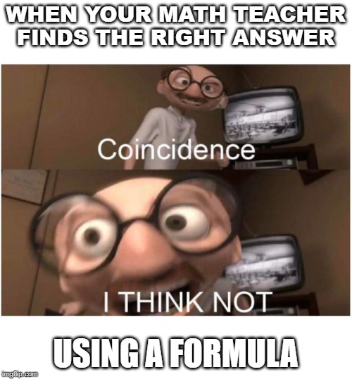 R.I.P. my brain in math class | WHEN YOUR MATH TEACHER FINDS THE RIGHT ANSWER; USING A FORMULA | image tagged in coincidence i think not | made w/ Imgflip meme maker