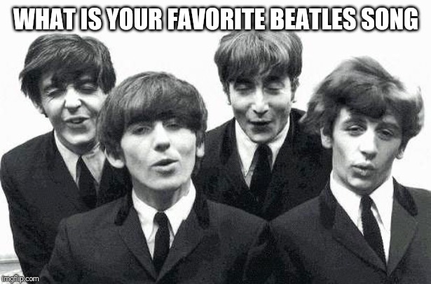 beatles | WHAT IS YOUR FAVORITE BEATLES SONG | image tagged in beatles | made w/ Imgflip meme maker
