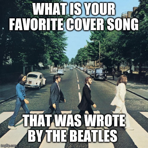 The beatles | WHAT IS YOUR FAVORITE COVER SONG; THAT WAS WROTE BY THE BEATLES | image tagged in the beatles | made w/ Imgflip meme maker