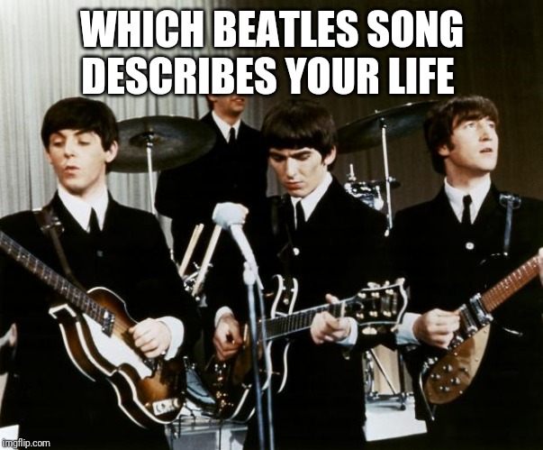 Mine would be "Nowhere Man" | WHICH BEATLES SONG DESCRIBES YOUR LIFE | image tagged in beatles | made w/ Imgflip meme maker