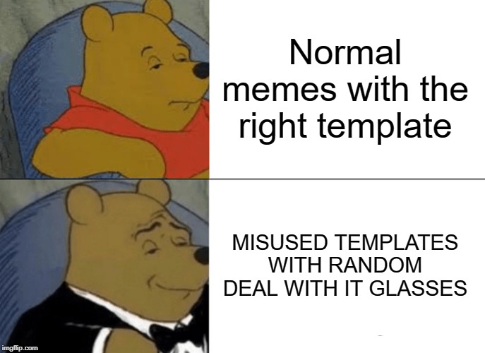 Tuxedo Winnie The Pooh Meme | Normal memes with the right template MISUSED TEMPLATES WITH RANDOM DEAL WITH IT GLASSES | image tagged in memes,tuxedo winnie the pooh | made w/ Imgflip meme maker