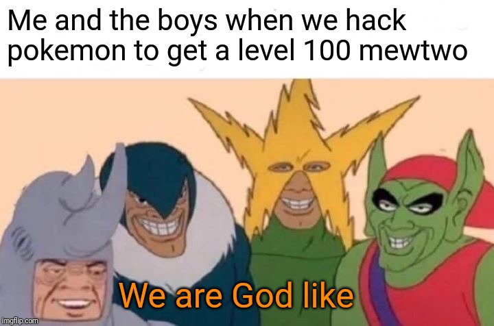 Only pokemon fans will under stand | Me and the boys when we hack pokemon to get a level 100 mewtwo; We are God like | image tagged in memes,me and the boys | made w/ Imgflip meme maker