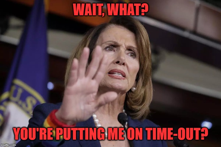 Democrats vote to break House rules and decorum, so that they can call Trump out on decorum. | WAIT, WHAT? YOU'RE PUTTING ME ON TIME-OUT? | image tagged in nancy pelosi,punishment | made w/ Imgflip meme maker