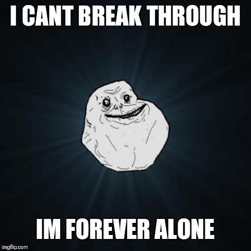 Forever Alone Meme | I CANT BREAK THROUGH IM FOREVER ALONE | image tagged in memes,forever alone | made w/ Imgflip meme maker