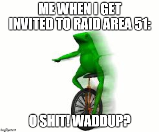 area 51 raid | ME WHEN I GET INVITED TO RAID AREA 51:; O SHIT! WADDUP? | image tagged in datboi,area 51,dank,o shit waddup,here come dat girl,raiding area 51 | made w/ Imgflip meme maker
