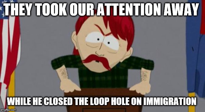 They took our jobs stance (South Park) | THEY TOOK OUR ATTENTION AWAY WHILE HE CLOSED THE LOOP HOLE ON IMMIGRATION | image tagged in they took our jobs stance south park | made w/ Imgflip meme maker