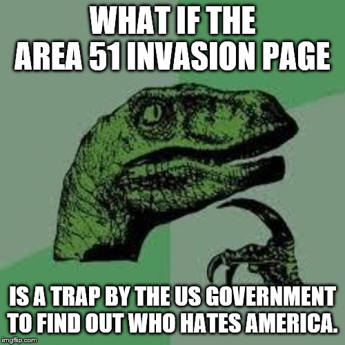 Dinosaur | WHAT IF THE AREA 51 INVASION PAGE; IS A TRAP BY THE US GOVERNMENT TO FIND OUT WHO HATES AMERICA. | image tagged in dinosaur | made w/ Imgflip meme maker