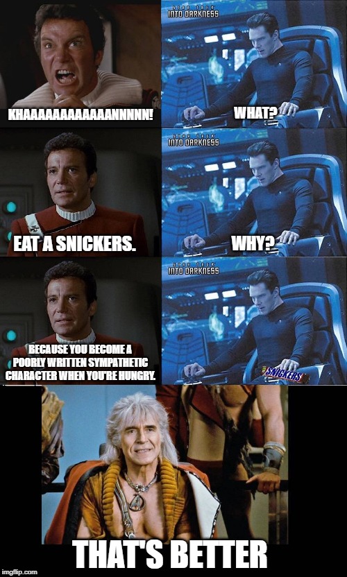 I remade my old Kirk/Khan Snickers meme |  WHAT? KHAAAAAAAAAAAANNNNN! EAT A SNICKERS. WHY? BECAUSE YOU BECOME A POORLY WRITTEN SYMPATHETIC CHARACTER WHEN YOU'RE HUNGRY. THAT'S BETTER | image tagged in star trek,khan,eat a snickers,benedict cumberbatch,william shatner,ricardo montalban | made w/ Imgflip meme maker