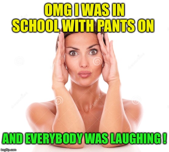 OMG I WAS IN SCHOOL WITH PANTS ON AND EVERYBODY WAS LAUGHING ! | made w/ Imgflip meme maker