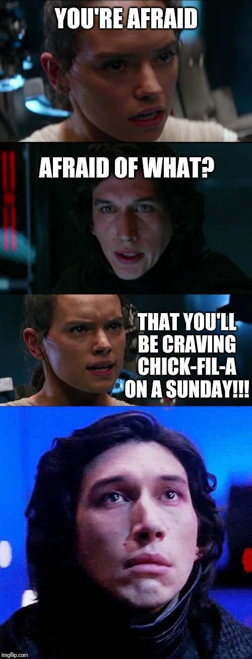 Savage Rey | YOU'RE AFRAID; AFRAID OF WHAT? THAT YOU'LL BE CRAVING CHICK-FIL-A ON A SUNDAY!!! | image tagged in rey,kylo ren,chick-fil-a | made w/ Imgflip meme maker
