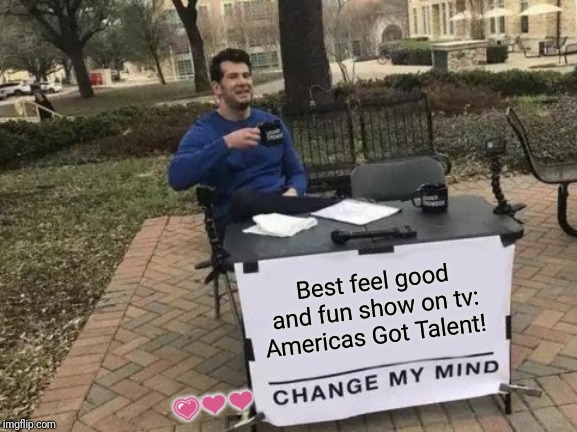 Change My Mind | Best feel good and fun show on tv: Americas Got Talent! 💗❤❤ | image tagged in memes,change my mind | made w/ Imgflip meme maker