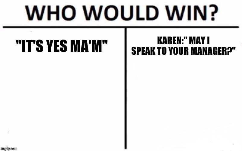 Who Would Win? Meme | "IT'S YES MA'M"; KAREN:" MAY I SPEAK TO YOUR MANAGER?" | image tagged in memes,who would win | made w/ Imgflip meme maker