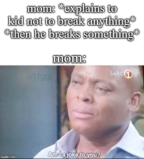 am I a joke to you | mom: *explains to kid not to break anything*
*then he breaks something*; mom: | image tagged in am i a joke to you | made w/ Imgflip meme maker
