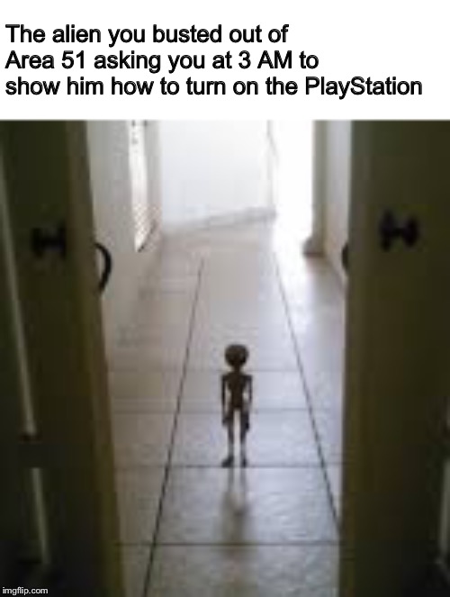 The alien you busted out of Area 51 asking you at 3 AM to show him how to turn on the PlayStation | made w/ Imgflip meme maker