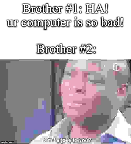 am I a joke to you | Brother #1: HA! ur computer is so bad! Brother #2: | image tagged in am i a joke to you | made w/ Imgflip meme maker