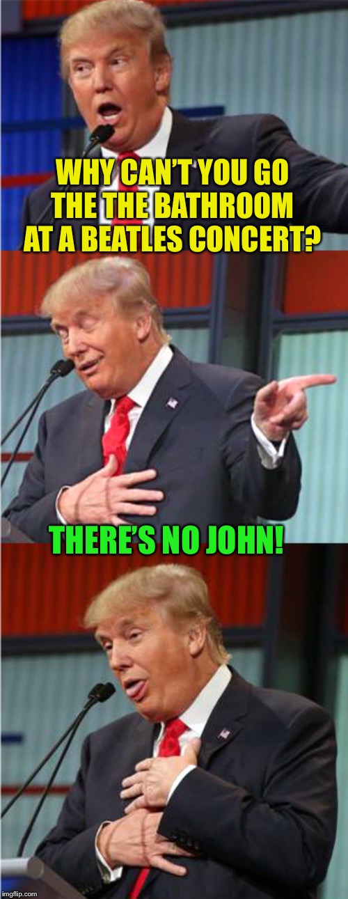 Bad Pun Trump | WHY CAN’T YOU GO THE THE BATHROOM AT A BEATLES CONCERT? THERE’S NO JOHN! | image tagged in bad pun trump | made w/ Imgflip meme maker