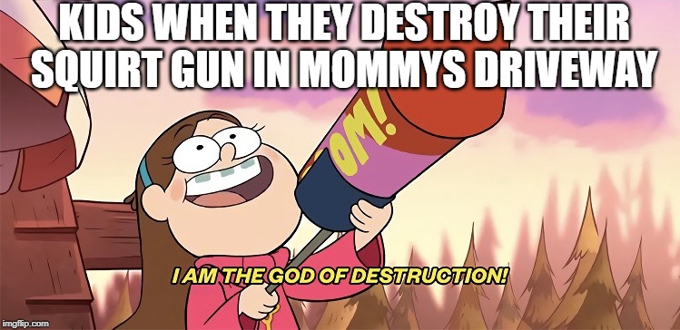 I am the god of destruction | KIDS WHEN THEY DESTROY THEIR SQUIRT GUN IN MOMMYS DRIVEWAY | image tagged in i am the god of destruction | made w/ Imgflip meme maker