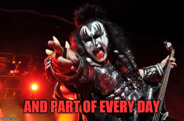 Gene Simmons | AND PART OF EVERY DAY | image tagged in gene simmons | made w/ Imgflip meme maker