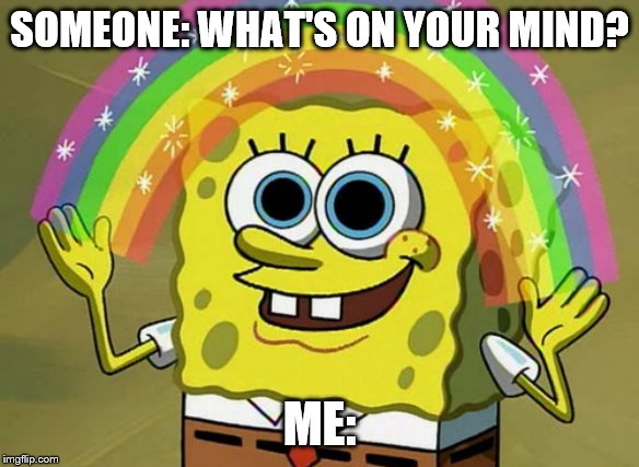 Imagination Spongebob | SOMEONE: WHAT'S ON YOUR MIND? ME: | image tagged in memes,imagination spongebob | made w/ Imgflip meme maker