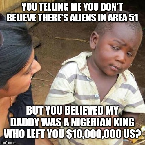 Third World Skeptical Kid | YOU TELLING ME YOU DON'T BELIEVE THERE'S ALIENS IN AREA 51; BUT YOU BELIEVED MY DADDY WAS A NIGERIAN KING WHO LEFT YOU $10,000,000 US? | image tagged in memes,third world skeptical kid | made w/ Imgflip meme maker
