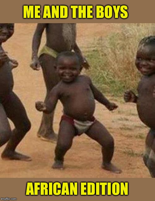 We're goin' international boys. | ME AND THE BOYS; AFRICAN EDITION | image tagged in memes,third world success kid,me and the boys,funny | made w/ Imgflip meme maker
