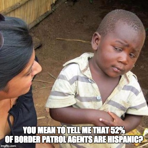 Third World Skeptical Kid Meme | YOU MEAN TO TELL ME THAT 52% OF BORDER PATROL AGENTS ARE HISPANIC? | image tagged in memes,third world skeptical kid | made w/ Imgflip meme maker