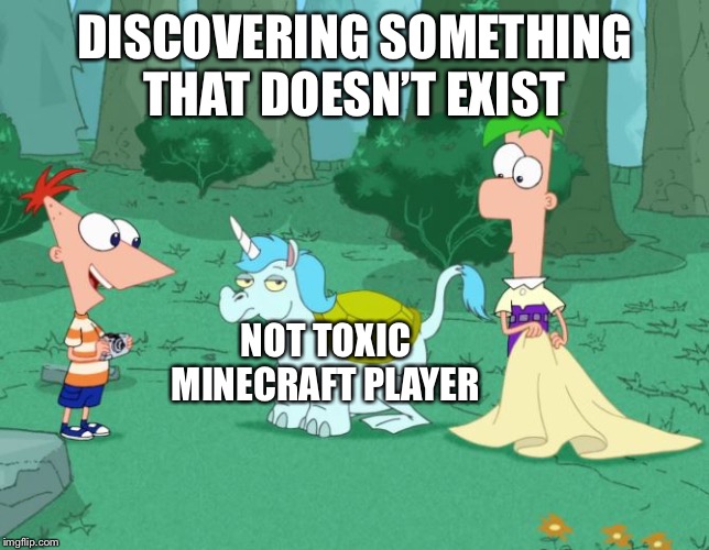 Non toxic Minecraft players don’t exist kids. | DISCOVERING SOMETHING THAT DOESN’T EXIST; NOT TOXIC MINECRAFT PLAYER | image tagged in phineas and ferb,minecraft,minecraft player | made w/ Imgflip meme maker