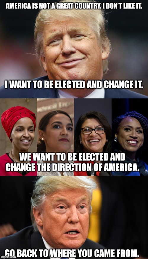 AMERICA IS NOT A GREAT COUNTRY. I DON’T LIKE IT. I WANT TO BE ELECTED AND CHANGE IT. WE WANT TO BE ELECTED AND CHANGE THE DIRECTION OF AMERICA. GO BACK TO WHERE YOU CAME FROM. | image tagged in PoliticalHumor | made w/ Imgflip meme maker