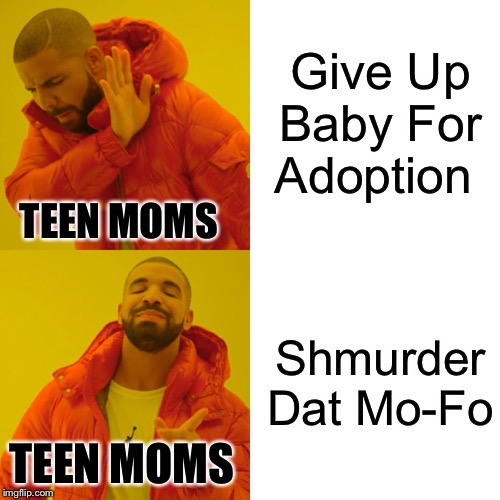 Drake Hotline Bling Meme | Give Up Baby For Adoption; TEEN MOMS; Shmurder Dat Mo-Fo; TEEN MOMS | image tagged in memes,drake hotline bling | made w/ Imgflip meme maker
