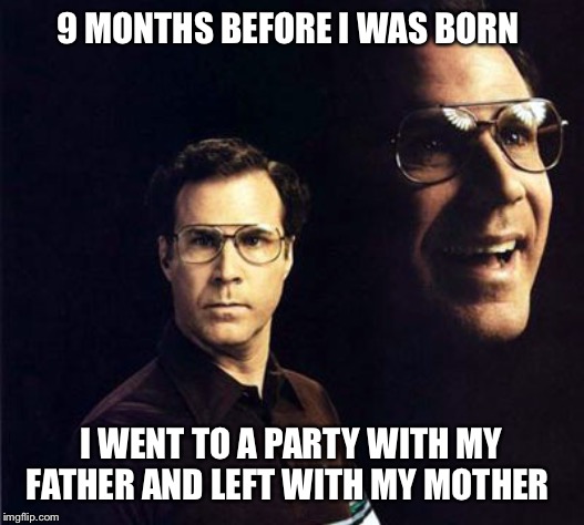 Will Ferrell | 9 MONTHS BEFORE I WAS BORN; I WENT TO A PARTY WITH MY FATHER AND LEFT WITH MY MOTHER | image tagged in memes,will ferrell,impregnate,pregnancy,funny,party | made w/ Imgflip meme maker