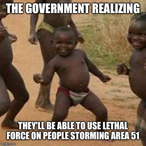 Third World Success Kid Meme | THE GOVERNMENT REALIZING; THEY'LL BE ABLE TO USE LETHAL FORCE ON PEOPLE STORMING AREA 51 | image tagged in memes,third world success kid | made w/ Imgflip meme maker