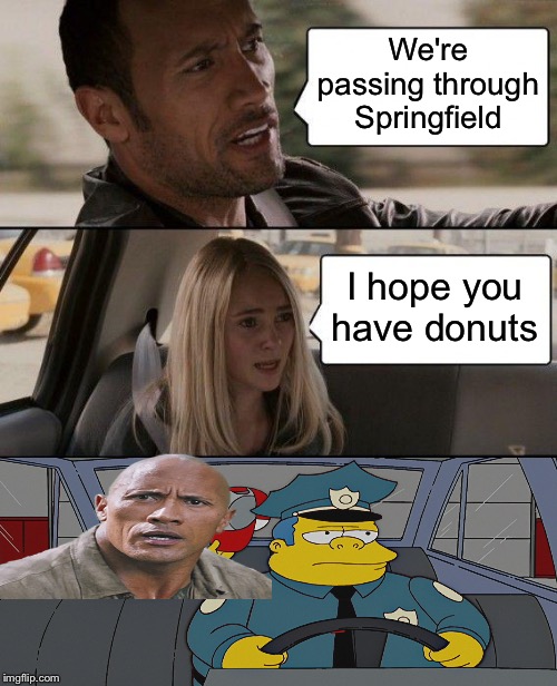 Bye bye Rock. | We're passing through Springfield; I hope you have donuts | image tagged in memes,the rock driving,the simpsons,funny | made w/ Imgflip meme maker