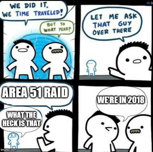 Time travelled but to what year | AREA 51 RAID; WE'RE IN 2018; WHAT THE HECK IS THAT | image tagged in time travelled but to what year | made w/ Imgflip meme maker