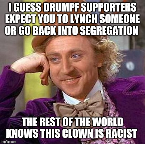 Creepy Condescending Wonka | I GUESS DRUMPF SUPPORTERS EXPECT YOU TO LYNCH SOMEONE OR GO BACK INTO SEGREGATION; THE REST OF THE WORLD KNOWS THIS CLOWN IS RACIST | image tagged in memes,creepy condescending wonka | made w/ Imgflip meme maker