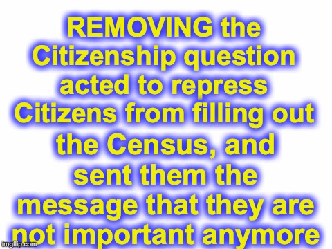 Blank White Template | REMOVING the Citizenship question acted to repress Citizens from filling out; the Census, and sent them the message that they are not important anymore | image tagged in blank white template | made w/ Imgflip meme maker