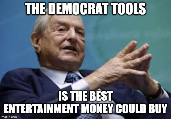 Soro's Entertainment | THE DEMOCRAT TOOLS; IS THE BEST ENTERTAINMENT MONEY COULD BUY | image tagged in george soros,democrat socialism,democratic socialism,democrats,politics | made w/ Imgflip meme maker