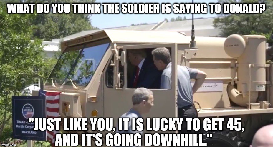 What do you think he is saying? | WHAT DO YOU THINK THE SOLDIER IS SAYING TO DONALD? "JUST LIKE YOU, IT IS LUCKY TO GET 45,
AND IT'S GOING DOWNHILL." | image tagged in trump,military,what do you think he is saying | made w/ Imgflip meme maker